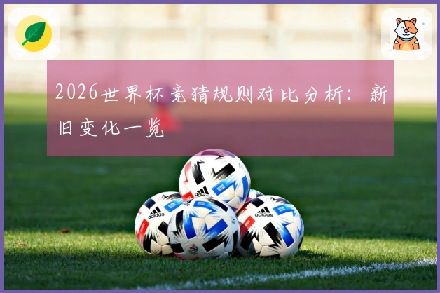 2026世界杯竞猜规则对比分析：新旧变化一览