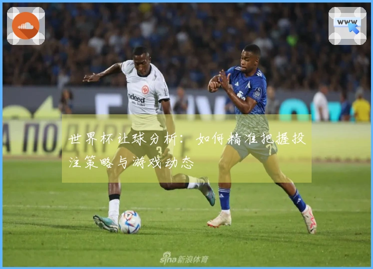 世界杯让球分析：如何精准把握投注策略与游戏动态