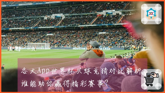 各大App世界杯买球竞猜对比解析，谁能助你赢得精彩赛事？