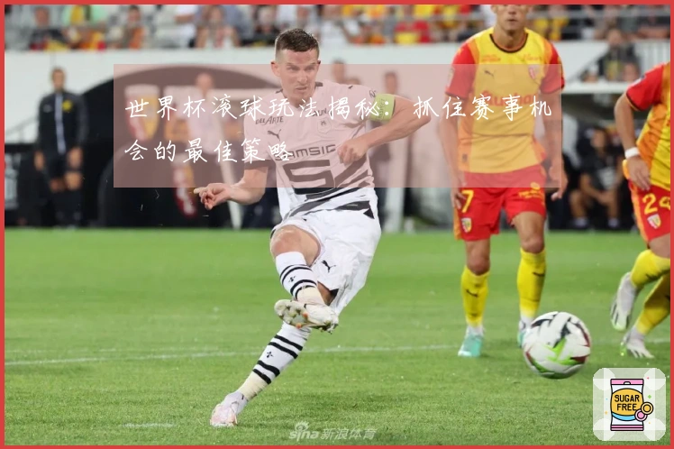 世界杯滚球玩法揭秘：抓住赛事机会的最佳策略