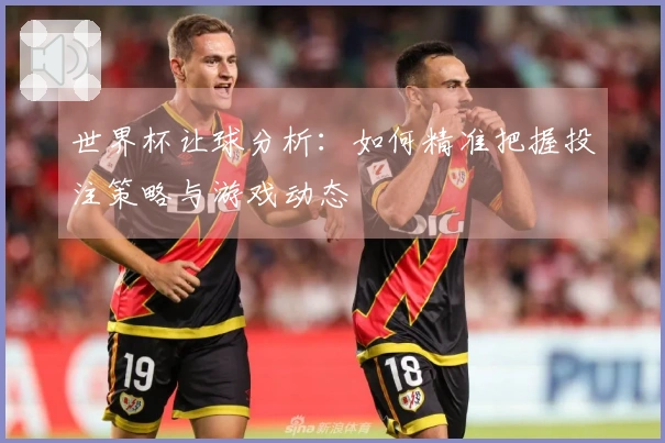 世界杯让球分析：如何精准把握投注策略与游戏动态