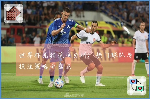 世界杯竞猜投注分析：热门球队与投注策略全盘点