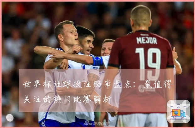 世界杯让球投注赔率盘点：最值得关注的热门比赛解析