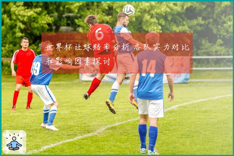 世界杯让球赔率分析 各队实力对比和影响因素探讨