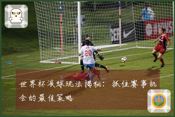 世界杯滚球玩法揭秘：抓住赛事机会的最佳策略