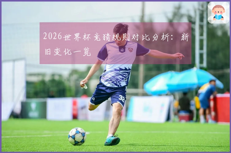 2026世界杯竞猜规则对比分析：新旧变化一览