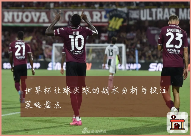 世界杯让球买球的战术分析与投注策略盘点