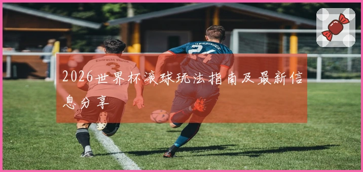 2026世界杯滚球玩法指南及最新信息分享