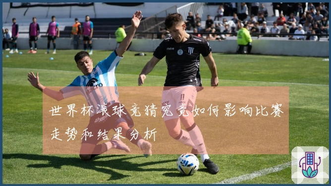 世界杯滚球竞猜究竟如何影响比赛走势和结果分析