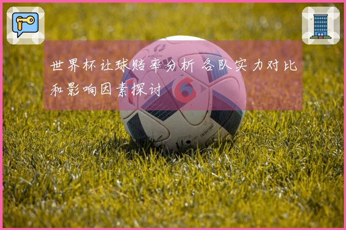 世界杯让球赔率分析 各队实力对比和影响因素探讨
