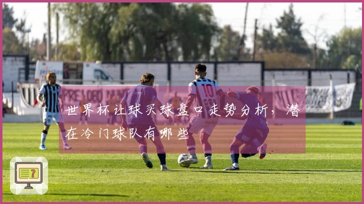 世界杯让球买球盘口走势分析，潜在冷门球队有哪些