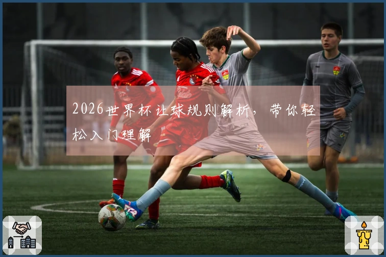 2026世界杯让球规则解析，带你轻松入门理解