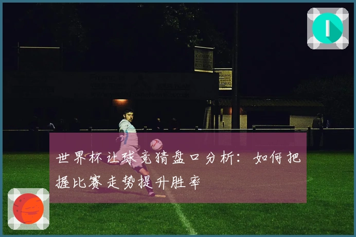 世界杯让球竞猜盘口分析：如何把握比赛走势提升胜率