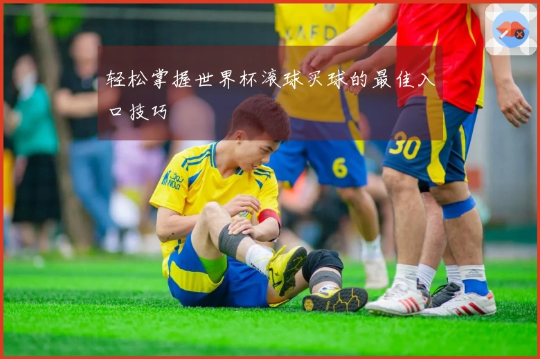 轻松掌握世界杯滚球买球的最佳入口技巧