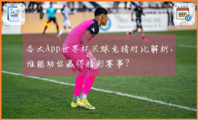 各大App世界杯买球竞猜对比解析，谁能助你赢得精彩赛事？