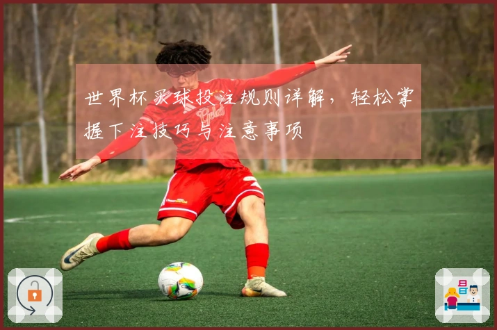 世界杯买球投注规则详解，轻松掌握下注技巧与注意事项